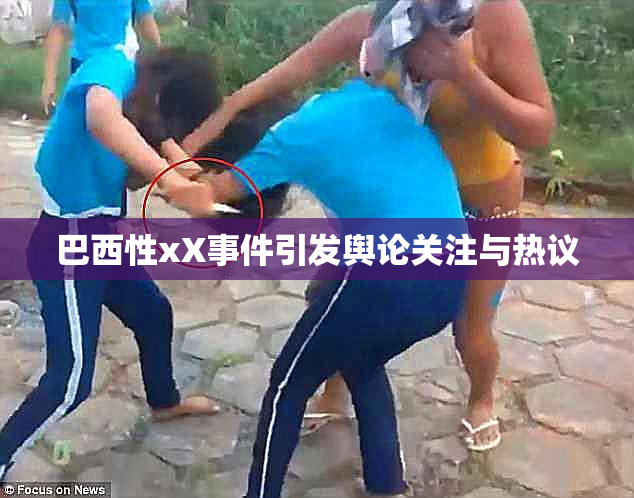 巴西性xX事件引发舆论关注与热议