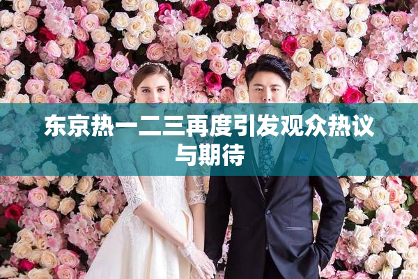 东京热一二三再度引发观众热议与期待