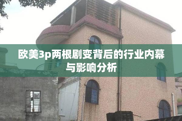 欧美3p两根剧变背后的行业内幕与影响分析