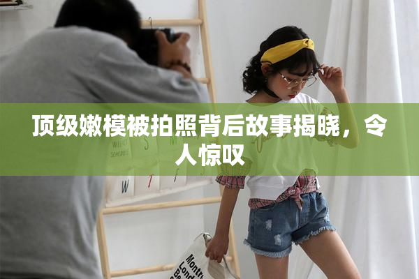 顶级嫩模被拍照背后故事揭晓，令人惊叹