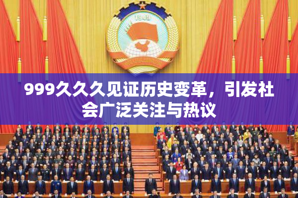 999久久久见证历史变革，引发社会广泛关注与热议