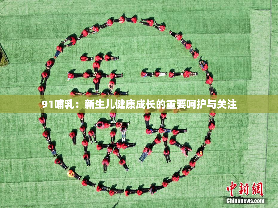 91哺乳：新生儿健康成长的重要呵护与关注