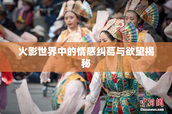 火影世界中的情感纠葛与欲望揭秘