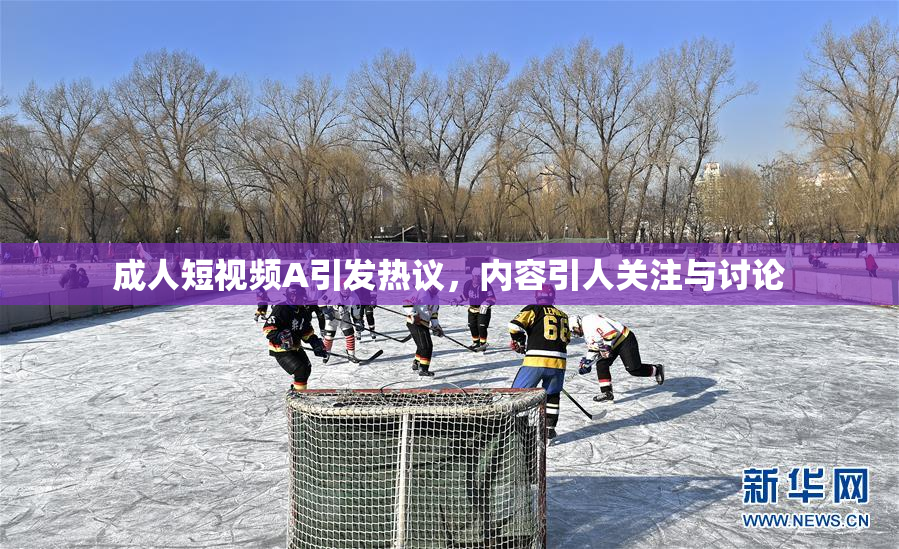 成人短视频A引发热议，内容引人关注与讨论