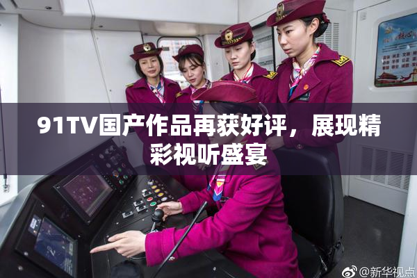 91TV国产作品再获好评，展现精彩视听盛宴