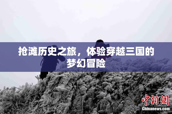 抢滩历史之旅，体验穿越三国的梦幻冒险