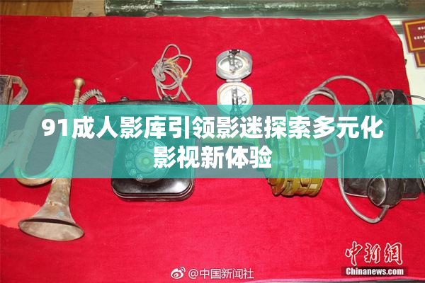 91成人影库引领影迷探索多元化影视新体验