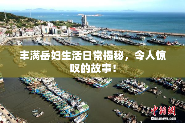 丰满岳妇生活日常揭秘，令人惊叹的故事！
