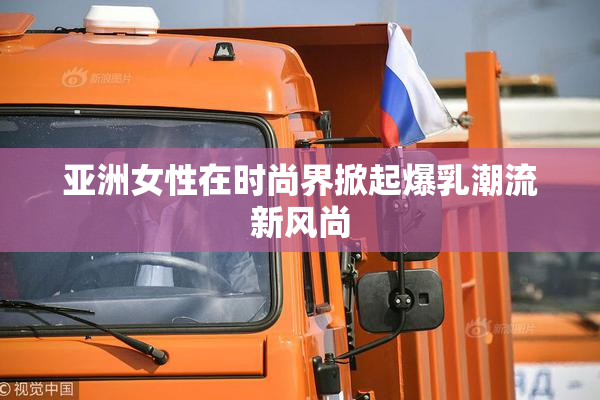 亚洲女性在时尚界掀起爆乳潮流新风尚