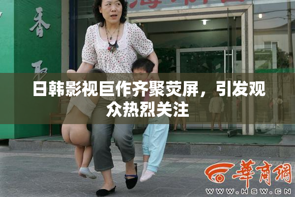 日韩影视巨作齐聚荧屏，引发观众热烈关注