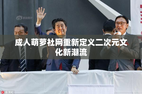 成人萌萝社网重新定义二次元文化新潮流