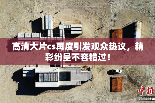 高清大片cs再度引发观众热议，精彩纷呈不容错过！