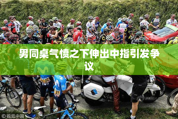 男同桌气愤之下伸出中指引发争议