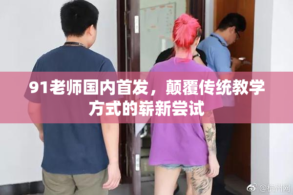 91老师国内首发，颠覆传统教学方式的崭新尝试