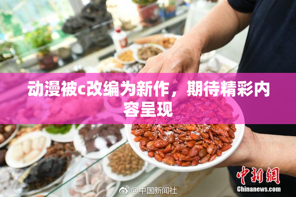 动漫被c改编为新作，期待精彩内容呈现