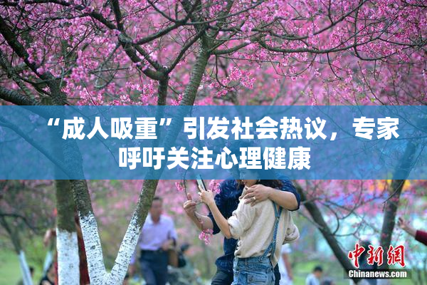 “成人吸重”引发社会热议，专家呼吁关注心理健康