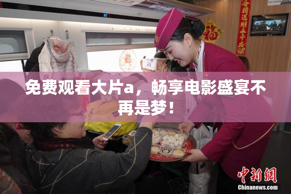 免费观看大片a，畅享电影盛宴不再是梦！