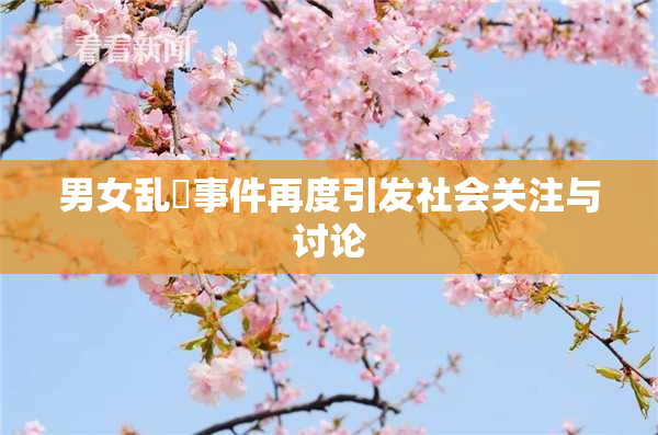 男女乱婬事件再度引发社会关注与讨论