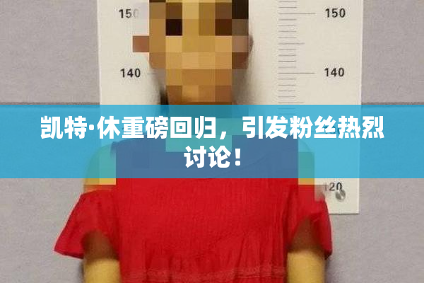 凯特·休重磅回归，引发粉丝热烈讨论！