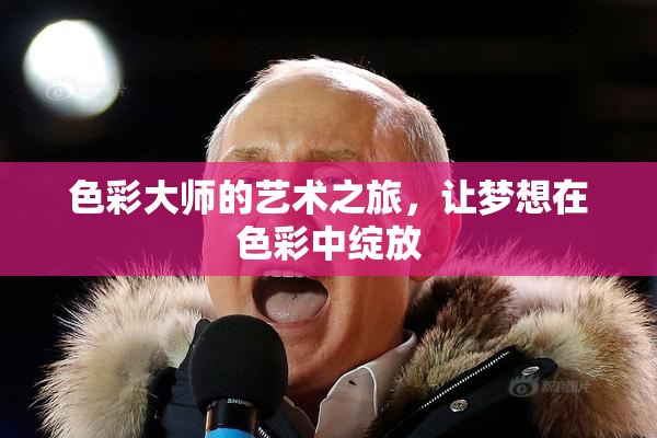 色彩大师的艺术之旅，让梦想在色彩中绽放