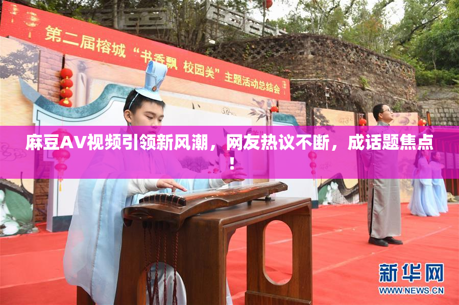 麻豆AV视频引领新风潮，网友热议不断，成话题焦点！