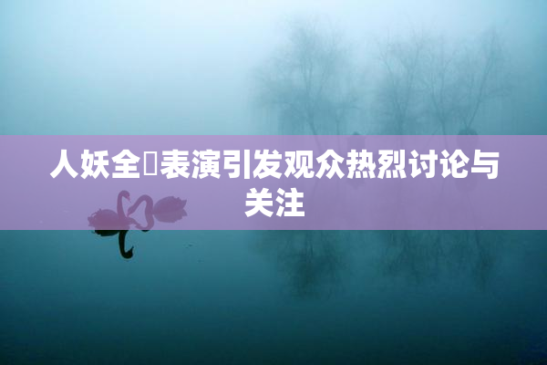 人妖全祼表演引发观众热烈讨论与关注