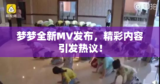 梦梦全新MV发布，精彩内容引发热议！