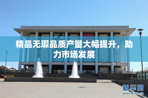 精品无瑕品质产量大幅提升，助力市场发展