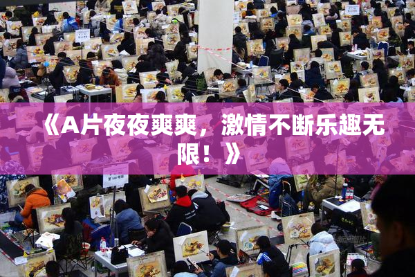 《A片夜夜爽爽，激情不断乐趣无限！》
