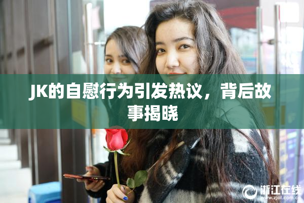 JK的自慰行为引发热议，背后故事揭晓