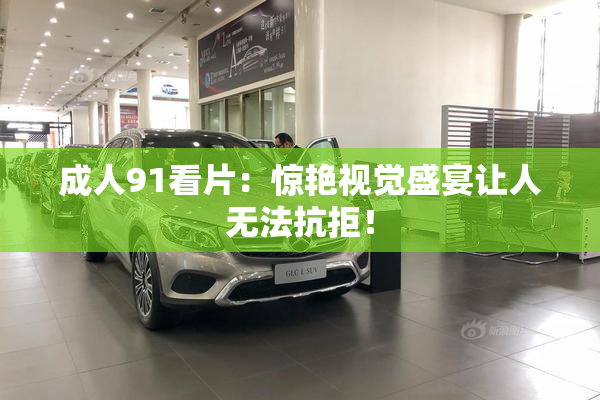 成人91看片：惊艳视觉盛宴让人无法抗拒！