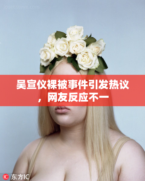 吴宣仪裸被事件引发热议，网友反应不一