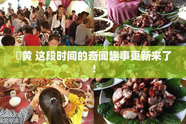 ✿黄 这段时间的奇闻趣事更新来了！
