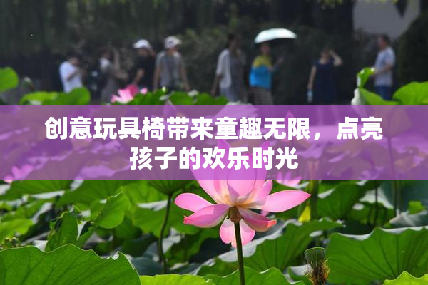 创意玩具椅带来童趣无限，点亮孩子的欢乐时光