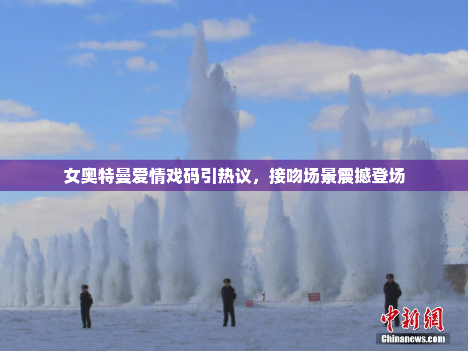 女奥特曼爱情戏码引热议，接吻场景震撼登场