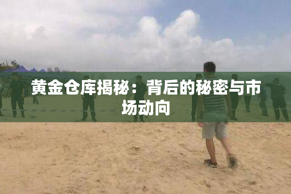 黄金仓库揭秘：背后的秘密与市场动向