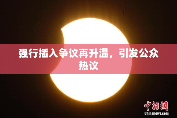 强行插入争议再升温，引发公众热议