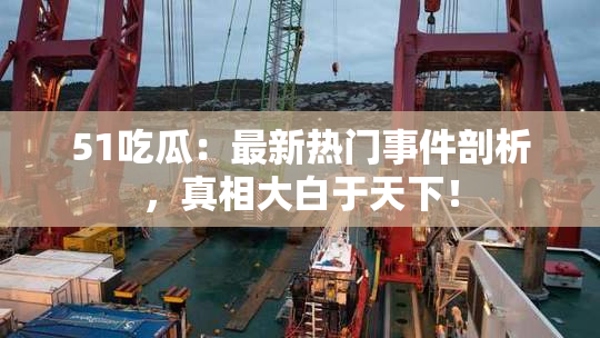 51吃瓜：最新热门事件剖析，真相大白于天下！