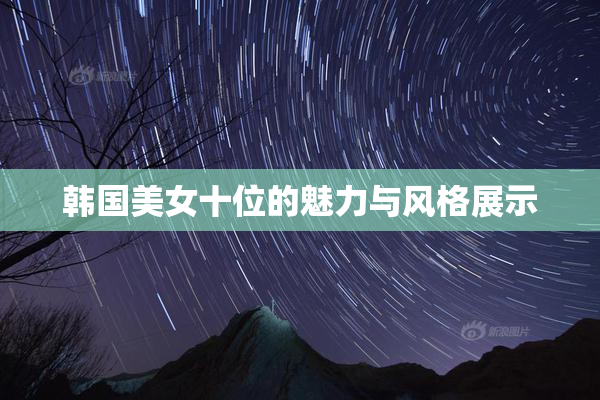 韩国美女十位的魅力与风格展示