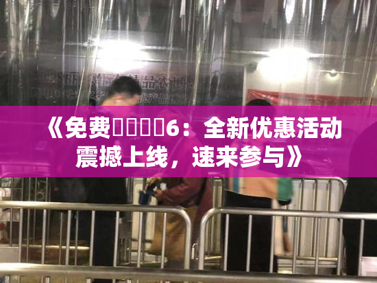 《免费❌‌❌‌6：全新优惠活动震撼上线，速来参与》