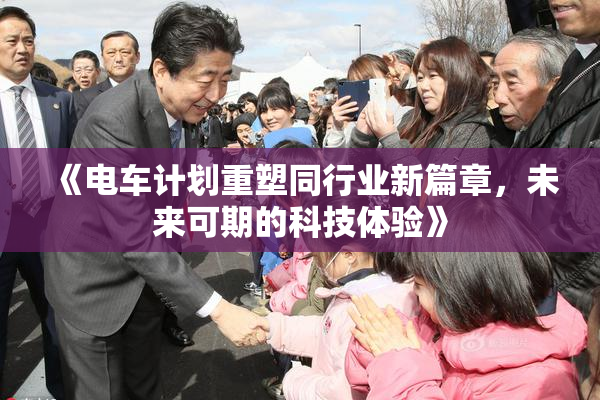 《电车计划重塑同行业新篇章，未来可期的科技体验》
