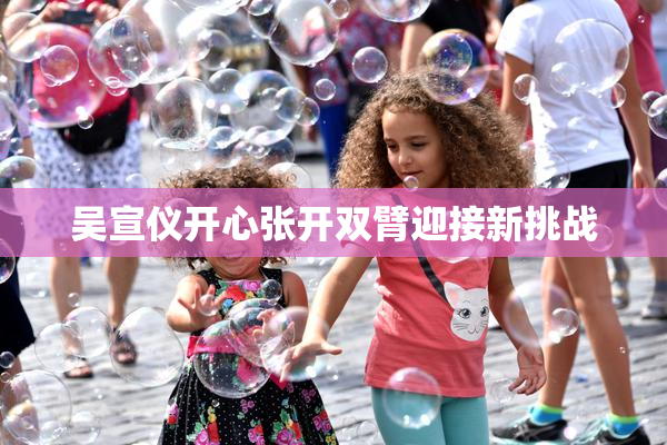 吴宣仪开心张开双臂迎接新挑战