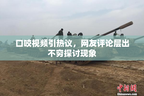 口咬视频引热议，网友评论层出不穷探讨现象