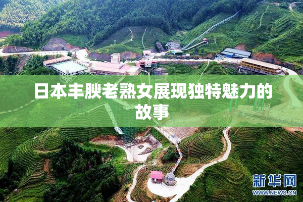 日本丰腴老熟女展现独特魅力的故事