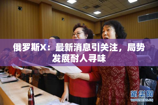 俄罗斯X：最新消息引关注，局势发展耐人寻味