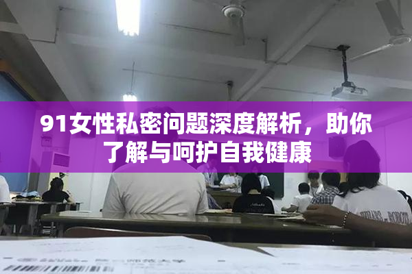 91女性私密问题深度解析，助你了解与呵护自我健康