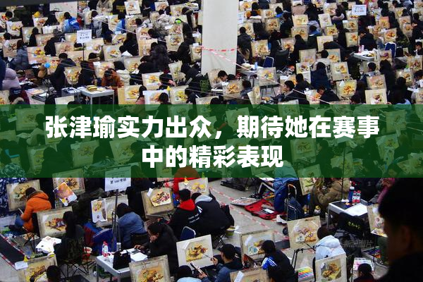 张津瑜实力出众，期待她在赛事中的精彩表现