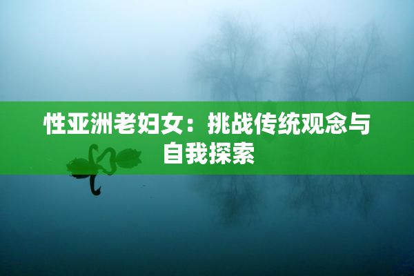 性亚洲老妇女：挑战传统观念与自我探索