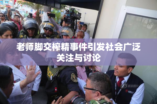 老师脚交榨精事件引发社会广泛关注与讨论