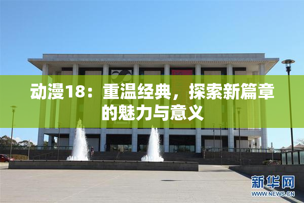动漫18：重温经典，探索新篇章的魅力与意义